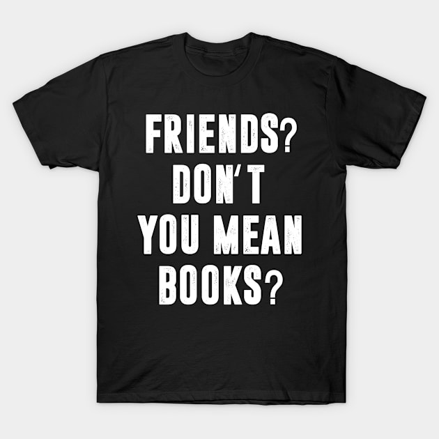 Friends? Don't You Mean Books T-Shirt by thingsandthings